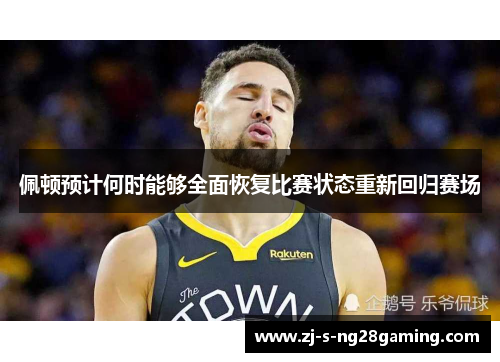 佩顿预计何时能够全面恢复比赛状态重新回归赛场