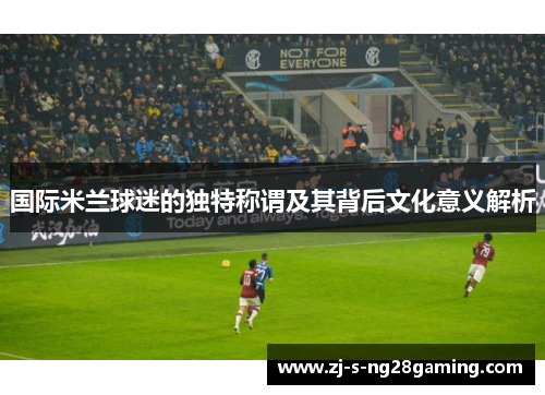 国际米兰球迷的独特称谓及其背后文化意义解析