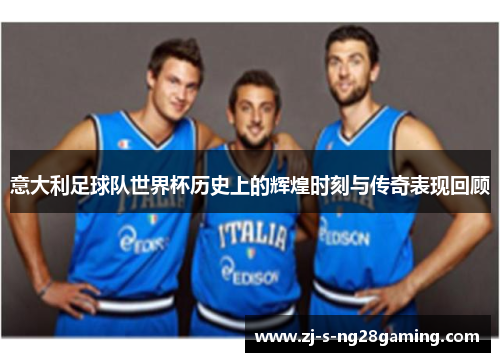 意大利足球队世界杯历史上的辉煌时刻与传奇表现回顾 意大利足球队世界杯历史上的辉煌时刻与传奇表现回顾