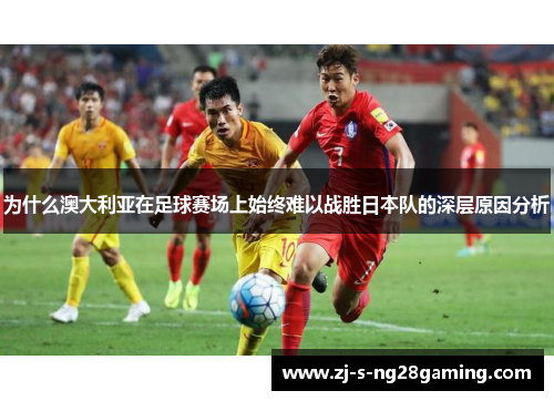 为什么澳大利亚在足球赛场上始终难以战胜日本队的深层原因分析
