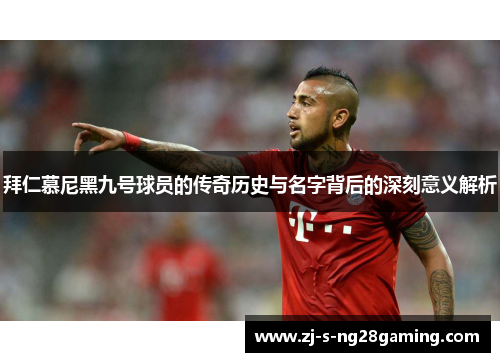 拜仁慕尼黑九号球员的传奇历史与名字背后的深刻意义解析 拜仁慕尼黑九号球员的传奇历史与名字背后的深刻意义解析