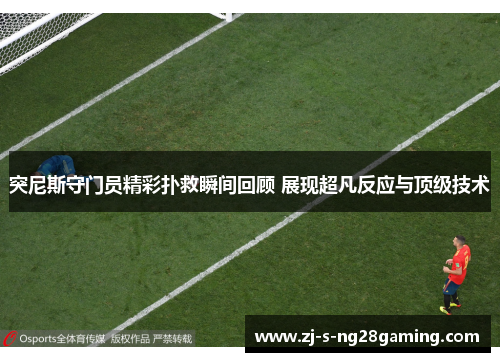 突尼斯守门员精彩扑救瞬间回顾 展现超凡反应与顶级技术