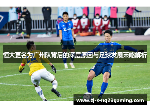 恒大更名为广州队背后的深层原因与足球发展策略解析