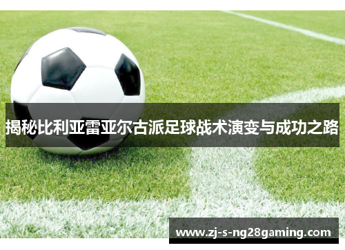 揭秘比利亚雷亚尔古派足球战术演变与成功之路