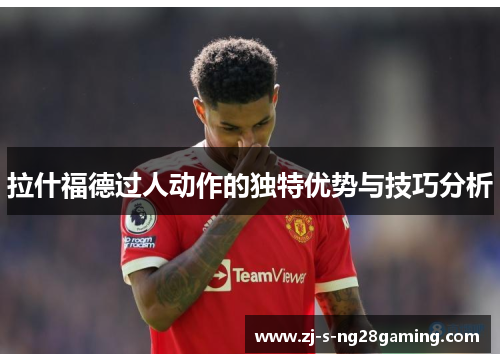 拉什福德过人动作的独特优势与技巧分析