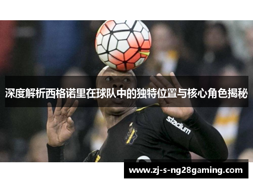 深度解析西格诺里在球队中的独特位置与核心角色揭秘