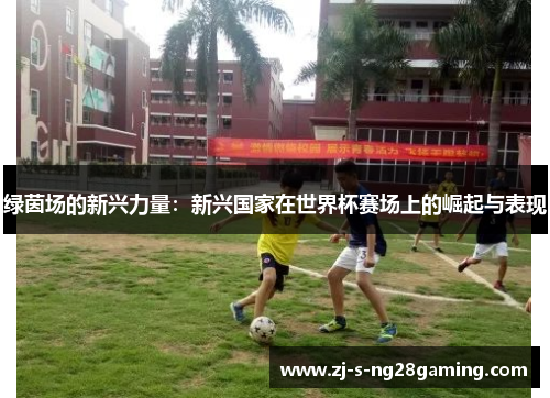 绿茵场的新兴力量:新兴国家在世界杯赛场上的崛起与表现 绿茵场的新兴力量:新兴国家在世界杯赛场上的崛起与表现