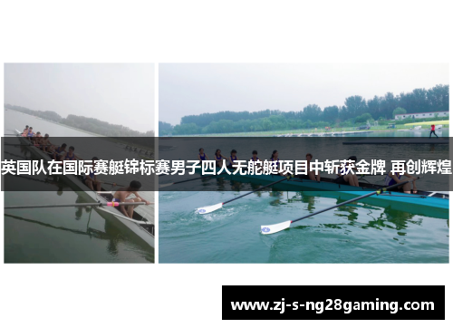 英国队在国际赛艇锦标赛男子四人无舵艇项目中斩获金牌 再创辉煌