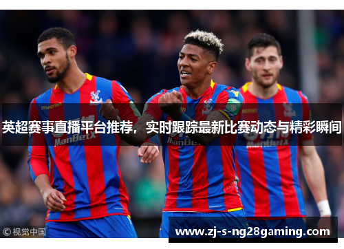 英超赛事直播平台推荐，实时跟踪最新比赛动态与精彩瞬间