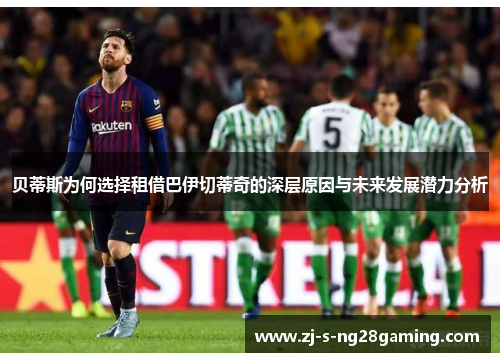 贝蒂斯为何选择租借巴伊切蒂奇的深层原因与未来发展潜力分析 贝蒂斯为何选择租借巴伊切蒂奇的深层原因与未来发展潜力分析