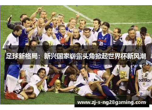 足球新格局:新兴国家崭露头角掀起世界杯新风潮 足球新格局:新兴国家崭露头角掀起世界杯新风潮
