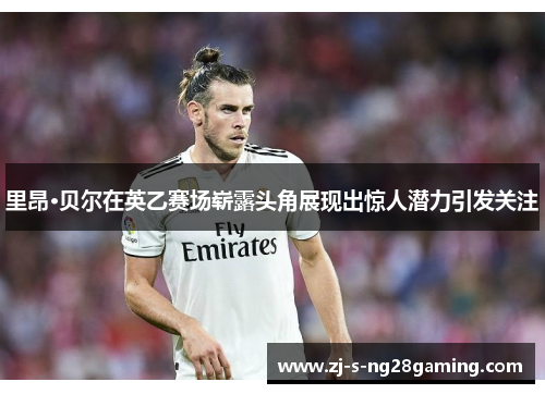 里昂·贝尔在英乙赛场崭露头角展现出惊人潜力引发关注