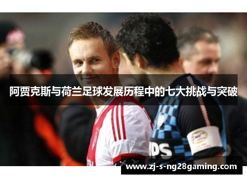 阿贾克斯与荷兰足球发展历程中的七大挑战与突破