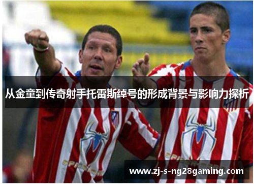 从金童到传奇射手托雷斯绰号的形成背景与影响力探析