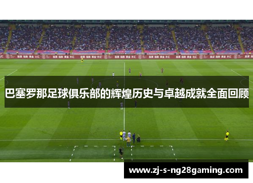 巴塞罗那足球俱乐部的辉煌历史与卓越成就全面回顾