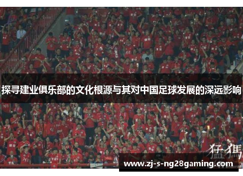 探寻建业俱乐部的文化根源与其对中国足球发展的深远影响 探寻建业俱乐部的文化根源与其对中国足球发展的深远影响