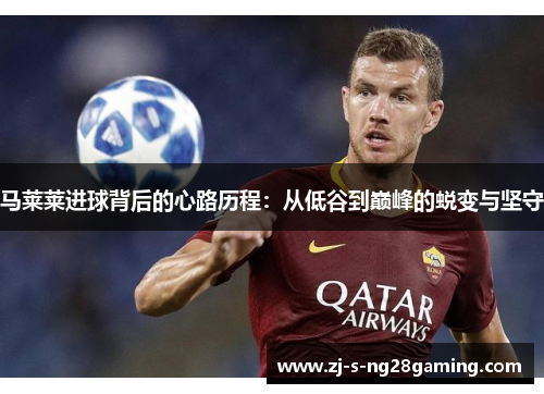 马莱莱进球背后的心路历程:从低谷到巅峰的蜕变与坚守 马莱莱进球背后的心路历程:从低谷到巅峰的蜕变与坚守