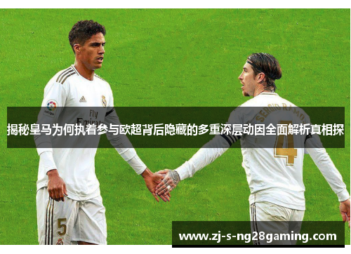 揭秘皇马为何执着参与欧超背后隐藏的多重深层动因全面解析真相探 揭秘皇马为何执着参与欧超背后隐藏的多重深层动因全面解析真相探