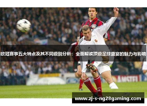 欧冠赛事五大特点及其不同级别分析：全面解读顶级足球盛宴的魅力与影响