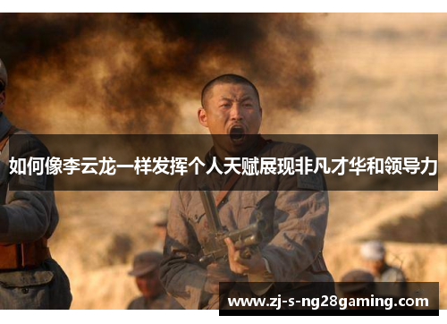 如何像李云龙一样发挥个人天赋展现非凡才华和领导力 如何像李云龙一样发挥个人天赋展现非凡才华和领导力