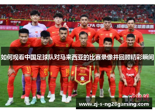 如何观看中国足球队对马来西亚的比赛录像并回顾精彩瞬间