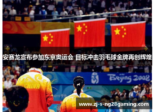 安赛龙宣布参加东京奥运会 目标冲击羽毛球金牌再创辉煌 安赛龙宣布参加东京奥运会 目标冲击羽毛球金牌再创辉煌
